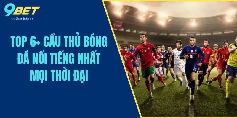 Top 6+ Cầu Thủ Bóng Đá Nổi Tiếng Nhất Mọi Thời Đại