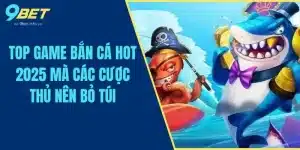 Top Game Bắn Cá Hot 2025 Mà Các Cược Thủ Nên Bỏ Túi
